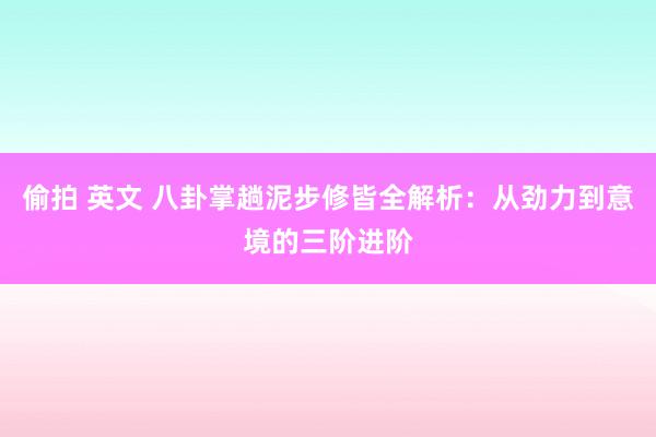 偷拍 英文 八卦掌趟泥步修皆全解析：从劲力到意境的三阶进阶