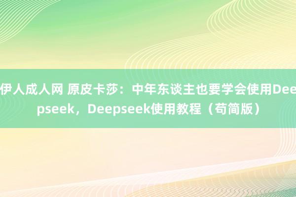 伊人成人网 原皮卡莎：中年东谈主也要学会使用Deepseek，Deepseek使用教程（苟简版）