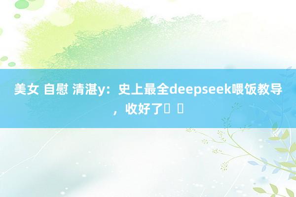 美女 自慰 清湛y：史上最全deepseek喂饭教导，收好了✔️