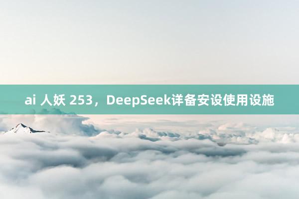 ai 人妖 253，DeepSeek详备安设使用设施