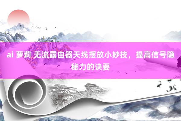 ai 萝莉 无流露由器天线摆放小妙技，提高信号隐秘力的诀要
