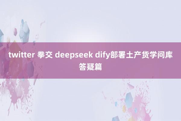 twitter 拳交 deepseek dify部署土产货学问库答疑篇