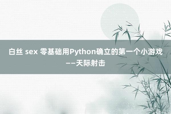 白丝 sex 零基础用Python确立的第一个小游戏——天际射击