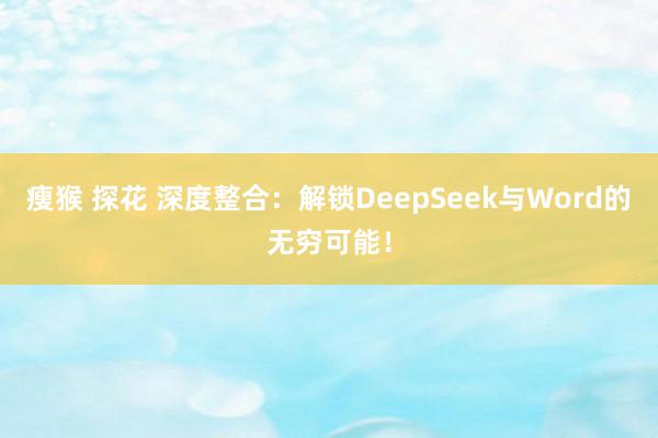 瘦猴 探花 深度整合：解锁DeepSeek与Word的无穷可能！