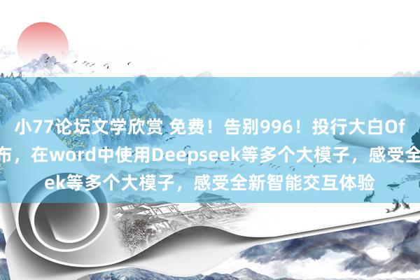 小77论坛文学欣赏 免费！告别996！投行大白Office插件新版发布，在word中使用Deepseek等多个大模子，感受全新智能交互体验