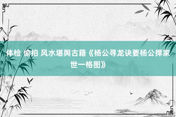 体检 偷拍 风水堪舆古籍《杨公寻龙诀要杨公捍家世一格图》