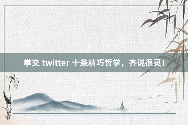 拳交 twitter 十条精巧哲学，齐说很灵！