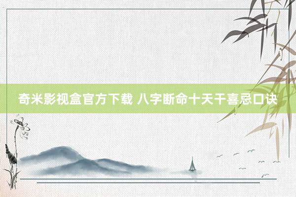 奇米影视盒官方下载 八字断命十天干喜忌口诀