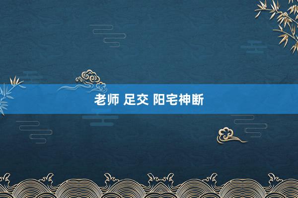 老师 足交 阳宅神断