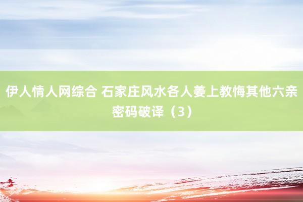 伊人情人网综合 石家庄风水各人姜上教悔其他六亲密码破译（3）