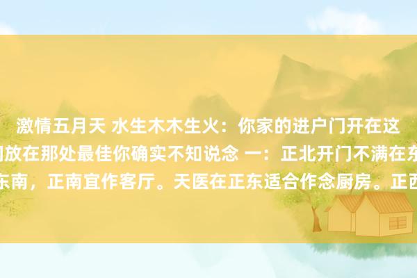 激情五月天 水生木木生火:你家的进户门开在这里客厅,厨房,卫生间放在那处最佳你确实不知说念 一:正北开门不满在东南,延年在正南东南,正南宜作客厅。天医在正东适合作念厨房。正西疼痛和东北五鬼适合作念卫生间。 二:...
