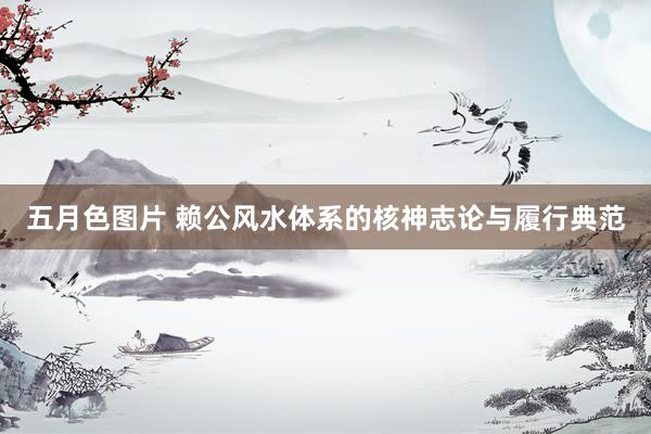 五月色图片 赖公风水体系的核神志论与履行典范