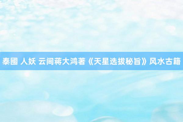 泰國 人妖 云间蒋大鸿著《天星选拔秘旨》风水古籍