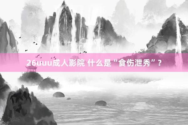 26uuu成人影院 什么是“食伤泄秀”？