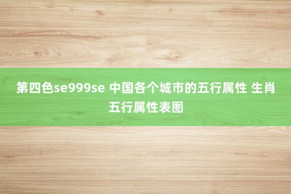 第四色se999se 中国各个城市的五行属性 生肖五行属性表图