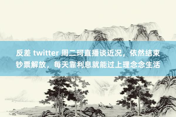 反差 twitter 周二珂直播谈近况，依然结束钞票解放，每天靠利息就能过上理念念生活