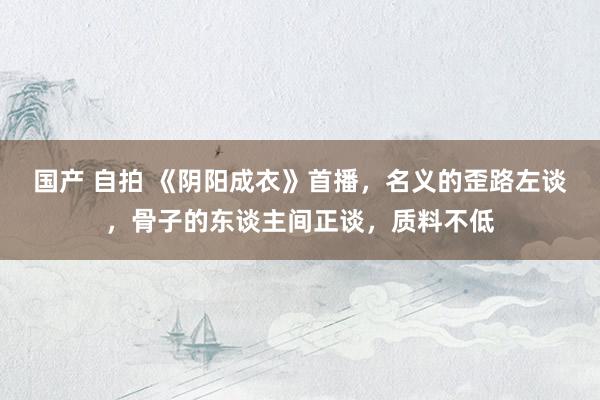 国产 自拍 《阴阳成衣》首播，名义的歪路左谈，骨子的东谈主间正谈，质料不低