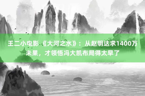 王二小电影 《大河之水》：从赵明达求1400万未果，才领悟冯大凯布局得太早了
