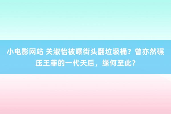 小电影网站 关淑怡被曝街头翻垃圾桶？曾亦然碾压王菲的一代天后，缘何至此？