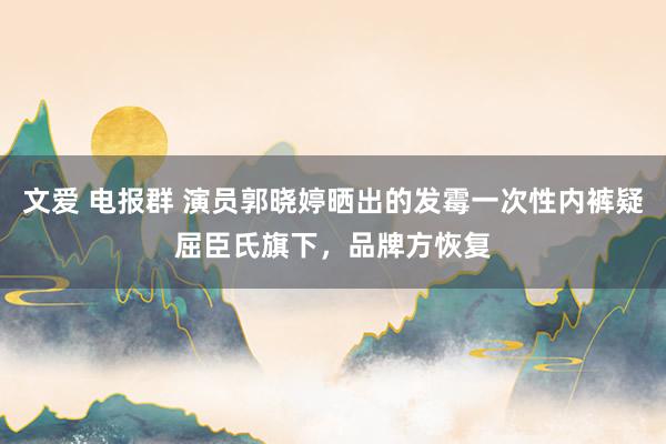 文爱 电报群 演员郭晓婷晒出的发霉一次性内裤疑屈臣氏旗下，品牌方恢复