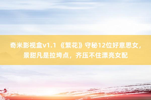 奇米影视盒v1.1 《繁花》守秘12位好意思女，景甜凡是拉垮点，齐压不住漂亮女配