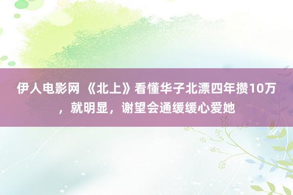 伊人电影网 《北上》看懂华子北漂四年攒10万，就明显，谢望会通缓缓心爱她