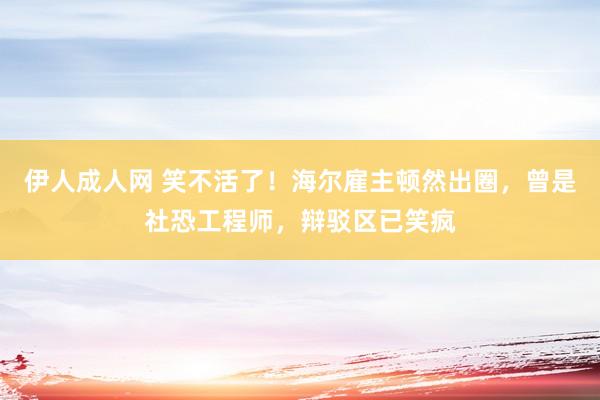 伊人成人网 笑不活了！海尔雇主顿然出圈，曾是社恐工程师，辩驳区已笑疯