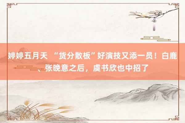 婷婷五月天  “货分散板”好演技又添一员！白鹿、张晚意之后，虞书欣也中招了