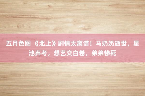 五月色图 《北上》剧情太离谱！马奶奶逝世，星池弃考，想艺交白卷，弟弟惨死